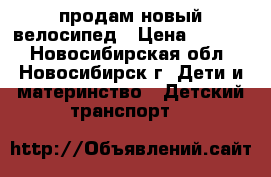 продам новый велосипед › Цена ­ 2 500 - Новосибирская обл., Новосибирск г. Дети и материнство » Детский транспорт   